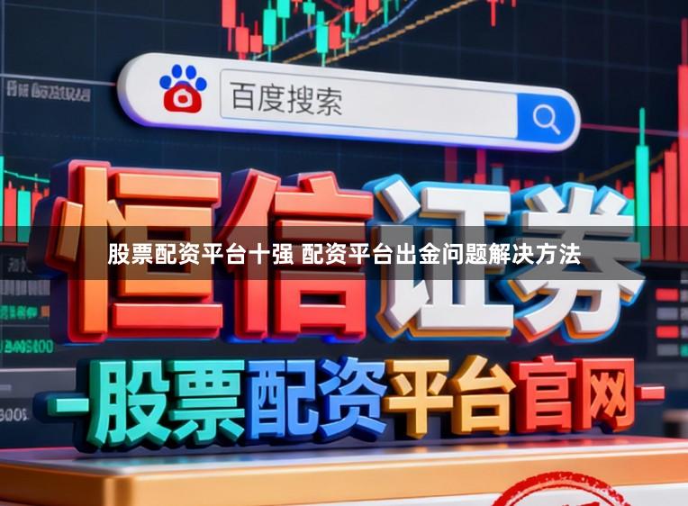 股票配资平台十强 配资平台出金问题解决方法