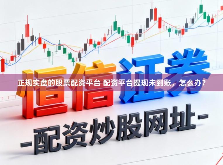 正规实盘的股票配资平台 配资平台提现未到账，怎么办？