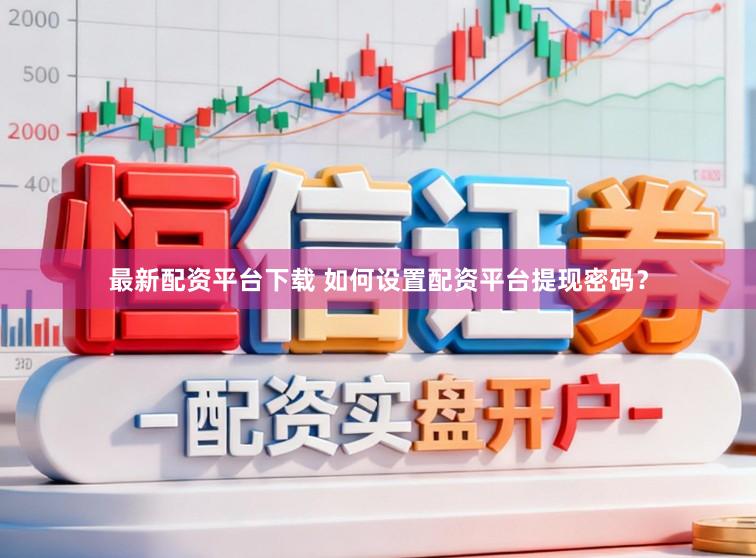 最新配资平台下载 如何设置配资平台提现密码？