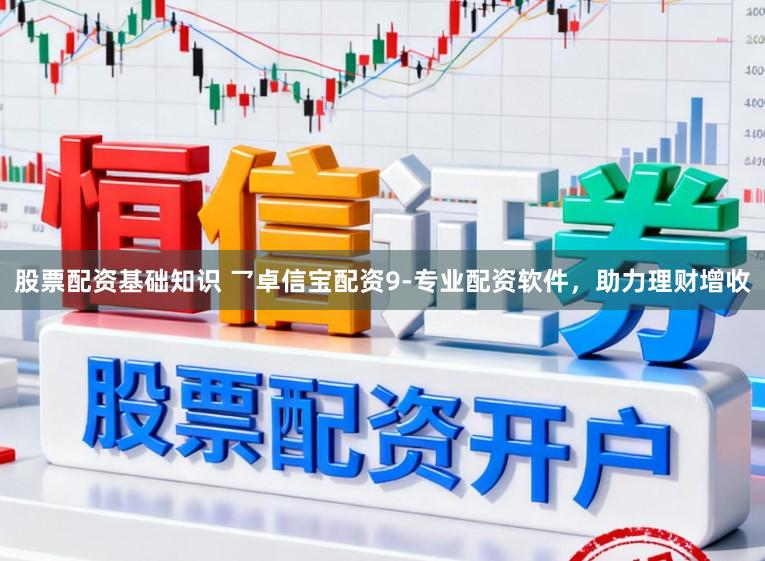 股票配资基础知识 乛卓信宝配资9-专业配资软件，助力理财增收