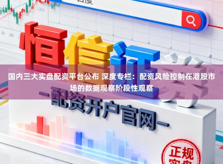 国内三大实盘配资平台公布 深度专栏：配资风险控制在港股市场的数据观察阶段性观察
