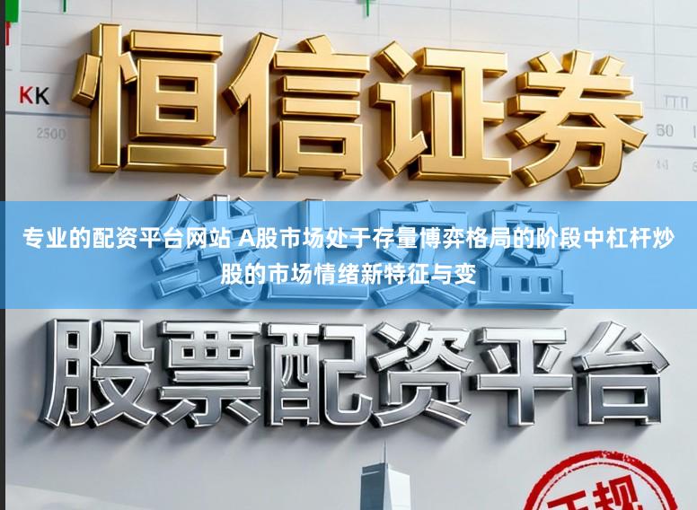 专业的配资平台网站 A股市场处于存量博弈格局的阶段中杠杆炒股的市场情绪新特征与变