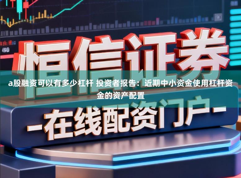 a股融资可以有多少杠杆 投资者报告：近期中小资金使用杠杆资金的资产配置