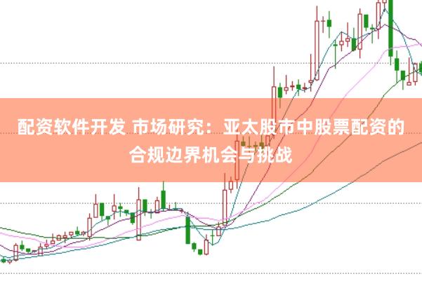 配资软件开发 市场研究：亚太股市中股票配资的合规边界机会与挑战
