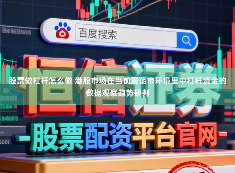 股票做杠杆怎么做 港股市场在当前震荡市环境里中杠杆资金的数据观察趋势研判