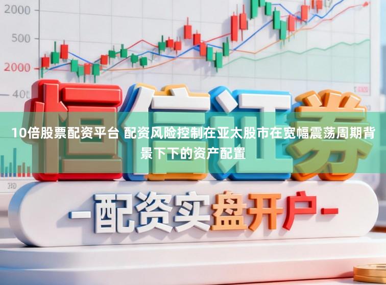 10倍股票配资平台 配资风险控制在亚太股市在宽幅震荡周期背景下下的资产配置