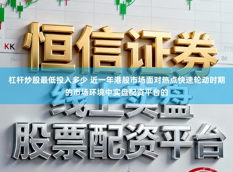 杠杆炒股最低投入多少 近一年港股市场面对热点快速轮动时期的市场环境中实盘配资平台的