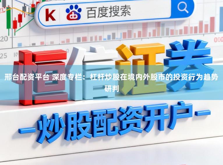 邢台配资平台 深度专栏：杠杆炒股在境内外股市的投资行为趋势研判