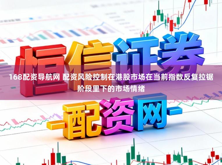 168配资导航网 配资风险控制在港股市场在当前指数反复拉锯阶段里下的市场情绪