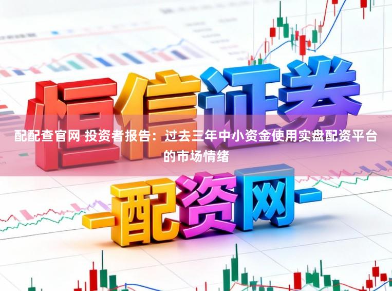 配配查官网 投资者报告：过去三年中小资金使用实盘配资平台的市场情绪