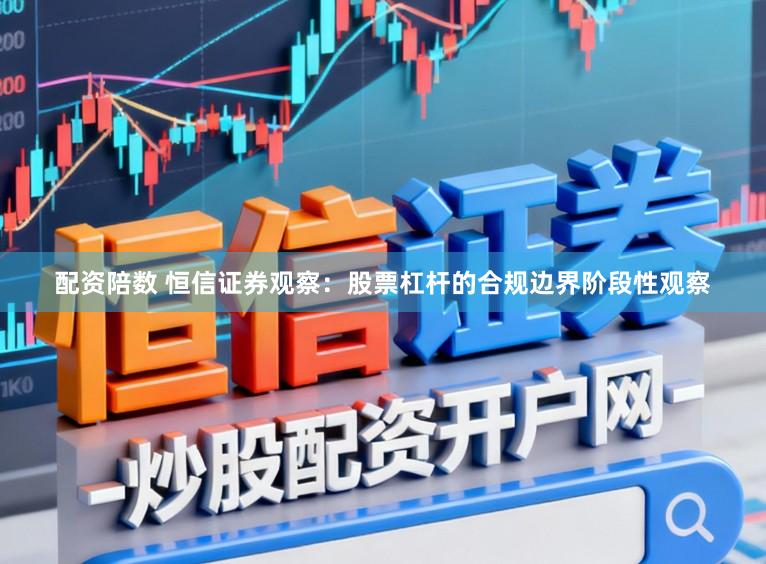 配资陪数 恒信证券观察：股票杠杆的合规边界阶段性观察