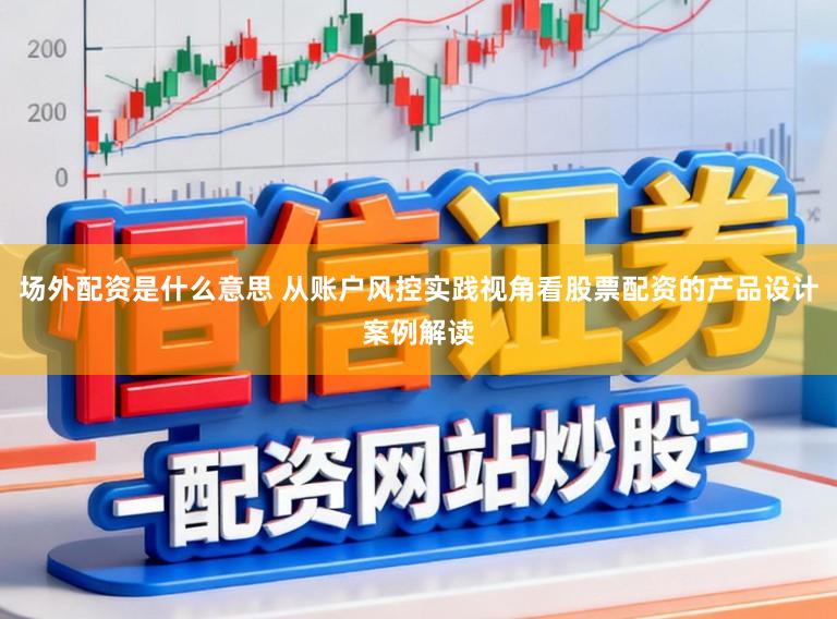 场外配资是什么意思 从账户风控实践视角看股票配资的产品设计案例解读