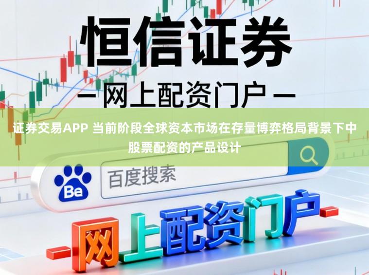 证券交易APP 当前阶段全球资本市场在存量博弈格局背景下中股票配资的产品设计