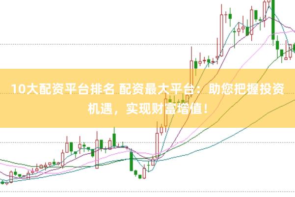 10大配资平台排名 配资最大平台：助您把握投资机遇，实现财富增值！
