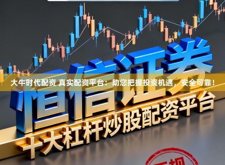 大牛时代配资 真实配资平台：助您把握投资机遇，安全可靠！
