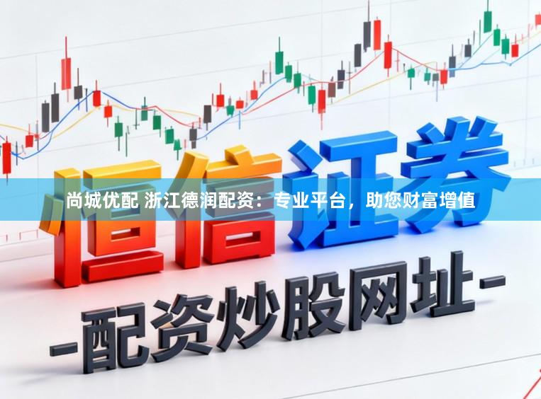 尚城优配 浙江德润配资：专业平台，助您财富增值
