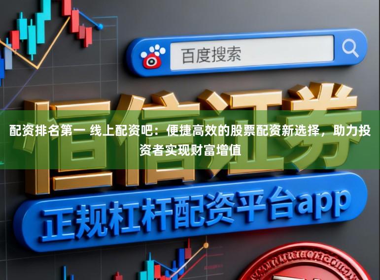 配资排名第一 线上配资吧：便捷高效的股票配资新选择，助力投资者实现财富增值
