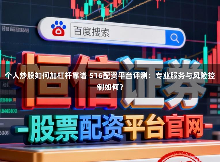 个人炒股如何加杠杆靠谱 516配资平台评测：专业服务与风险控制如何？