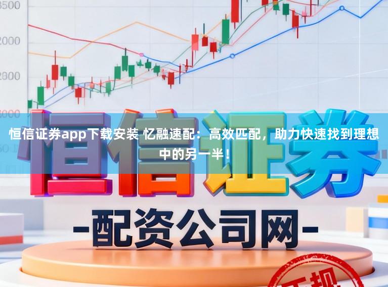 恒信证券app下载安装 忆融速配：高效匹配，助力快速找到理想中的另一半！