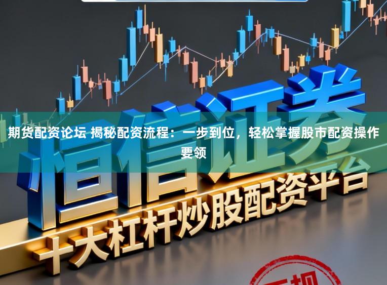 期货配资论坛 揭秘配资流程：一步到位，轻松掌握股市配资操作要领