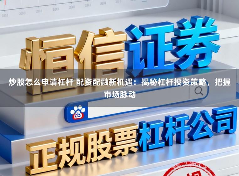 炒股怎么申请杠杆 配资配融新机遇：揭秘杠杆投资策略，把握市场脉动