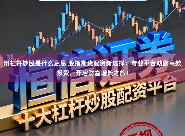用杠杆炒股是什么意思 股指期货配资新选择：专业平台助您高效投资，开启财富增长之旅！