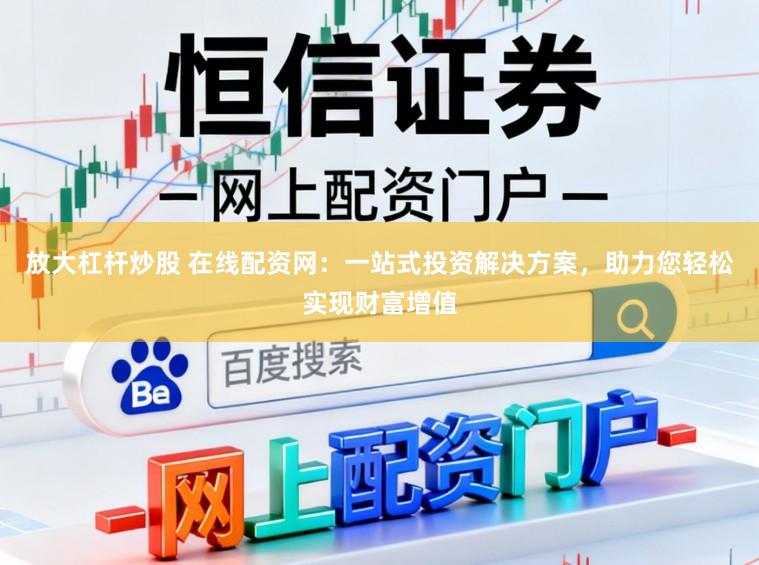 放大杠杆炒股 在线配资网：一站式投资解决方案，助力您轻松实现财富增值