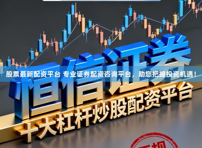 股票最新配资平台 专业证券配资咨询平台，助您把握投资机遇！