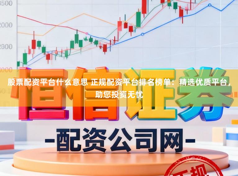 股票配资平台什么意思 正规配资平台排名榜单：精选优质平台，助您投资无忧