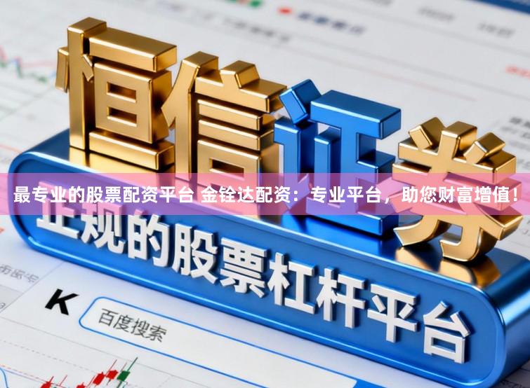 最专业的股票配资平台 金铨达配资：专业平台，助您财富增值！