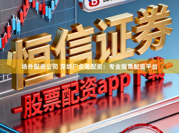 场外配资公司 深圳广众盈配资：专业股票配资平台
