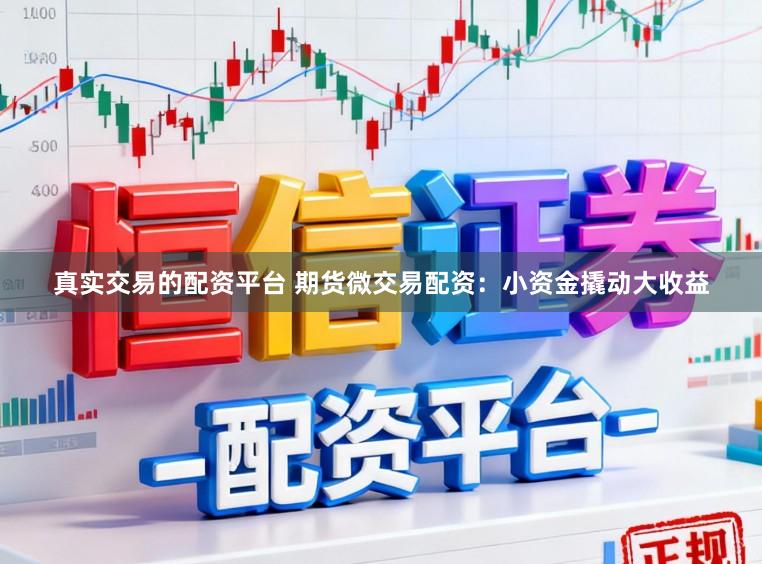 真实交易的配资平台 期货微交易配资：小资金撬动大收益