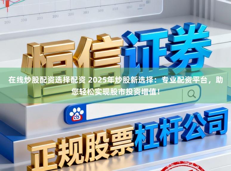 在线炒股配资选择配资 2025年炒股新选择：专业配资平台，助您轻松实现股市投资增值！