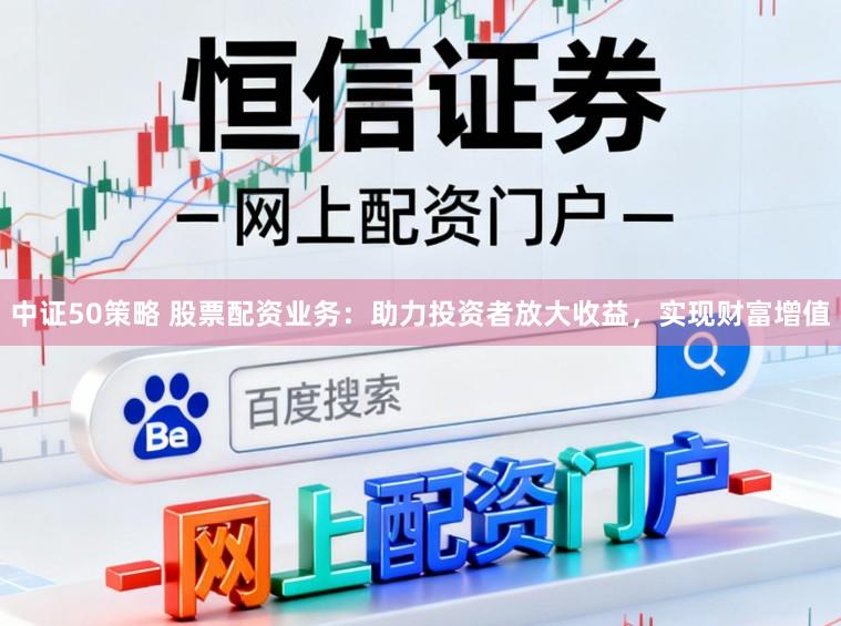 中证50策略 股票配资业务：助力投资者放大收益，实现财富增值