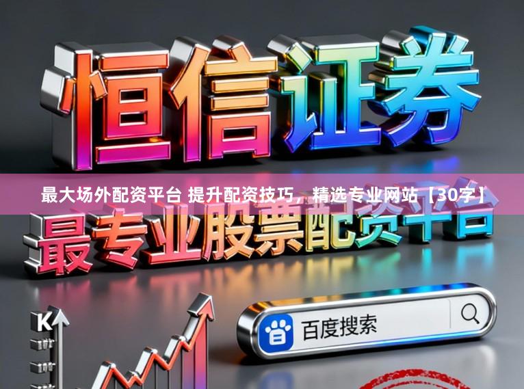 最大场外配资平台 提升配资技巧，精选专业网站【30字】