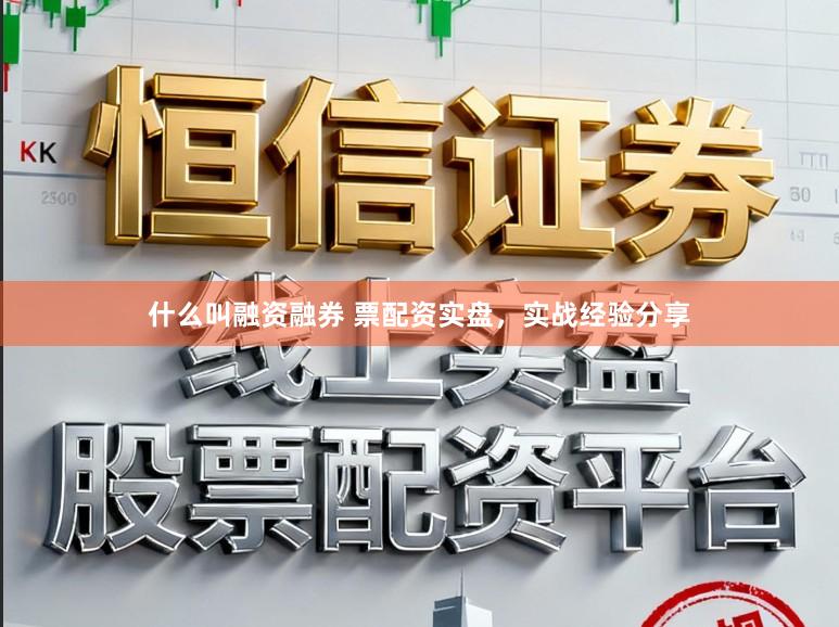 什么叫融资融券 票配资实盘，实战经验分享