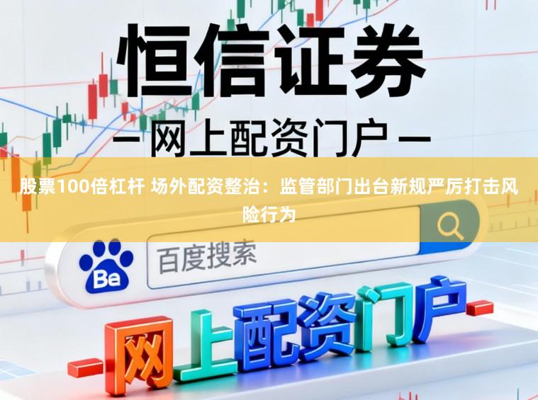 股票100倍杠杆 场外配资整治：监管部门出台新规严厉打击风险行为