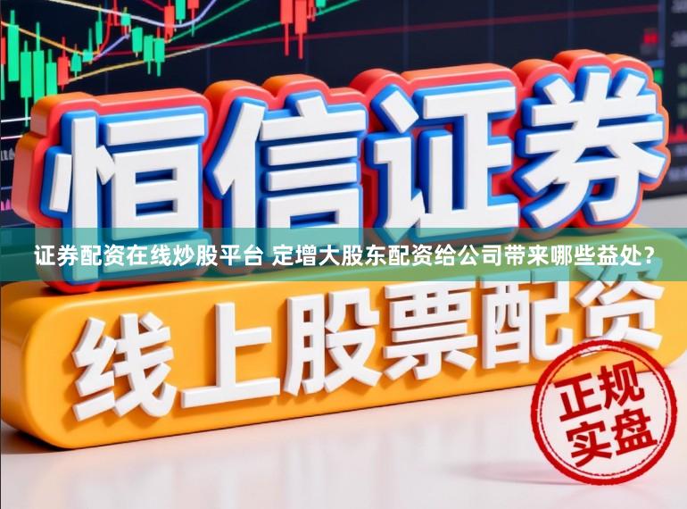 证券配资在线炒股平台 定增大股东配资给公司带来哪些益处？