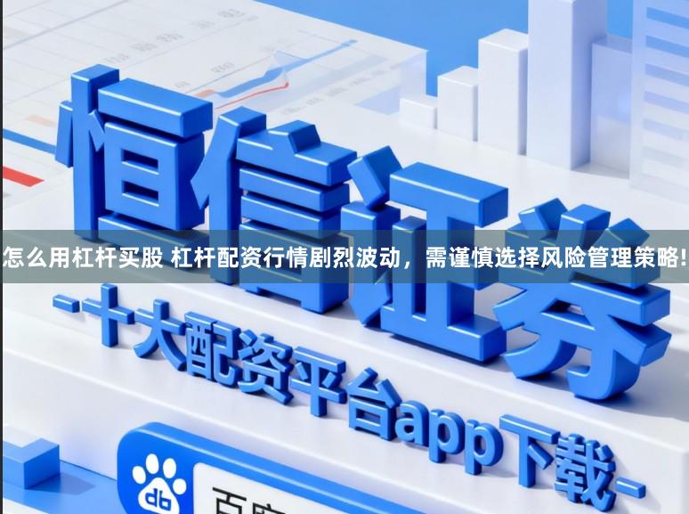 怎么用杠杆买股 杠杆配资行情剧烈波动，需谨慎选择风险管理策略!