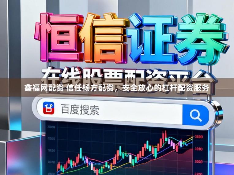鑫福网配资 信任杨方配资，安全放心的杠杆配资服务