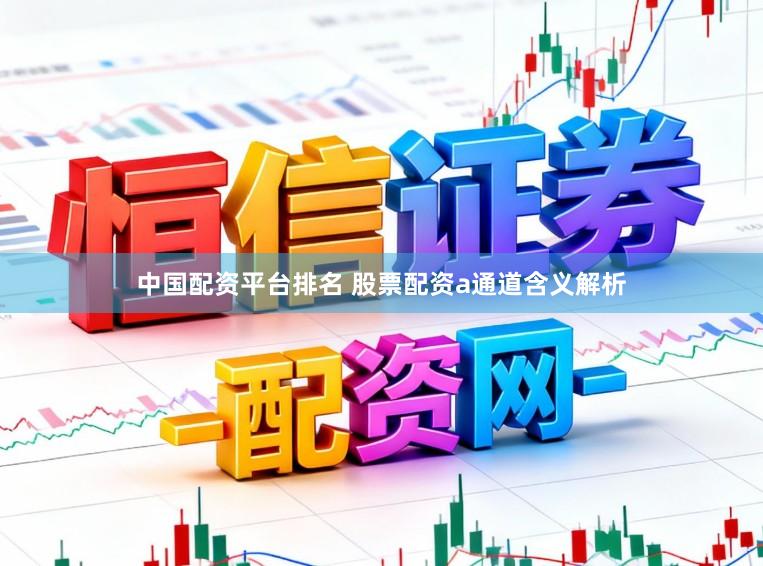 中国配资平台排名 股票配资a通道含义解析
