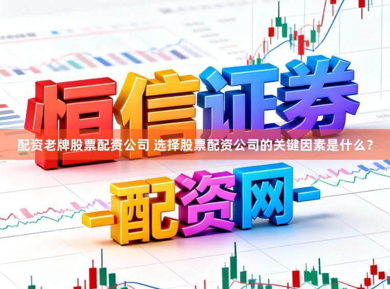 配资老牌股票配资公司 选择股票配资公司的关键因素是什么？