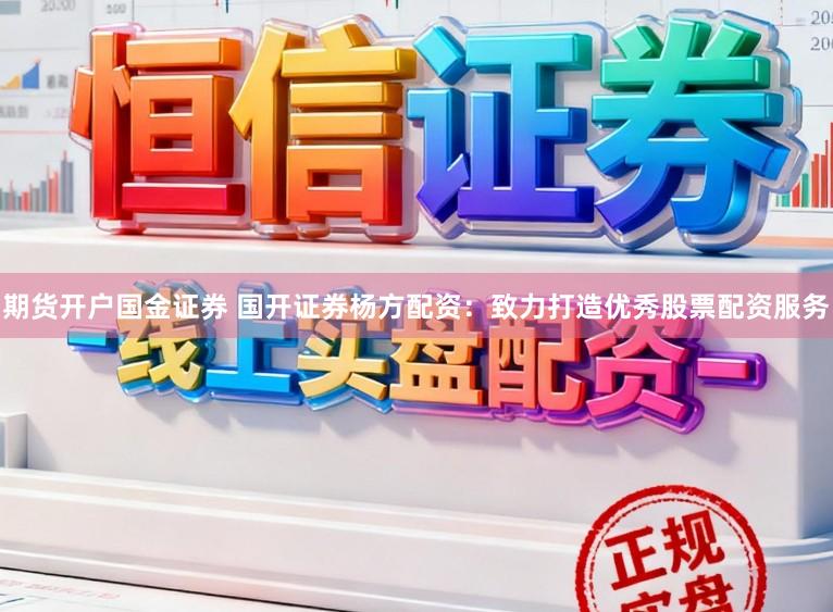 期货开户国金证券 国开证券杨方配资：致力打造优秀股票配资服务