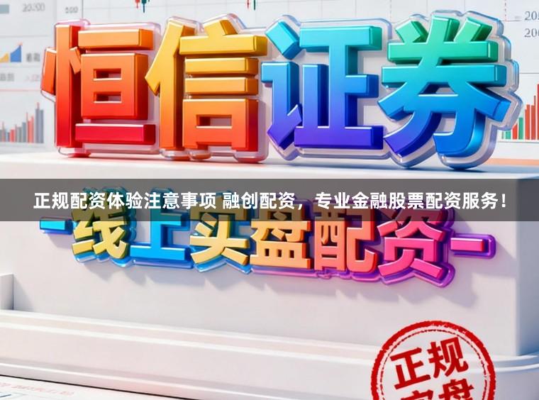 正规配资体验注意事项 融创配资，专业金融股票配资服务！
