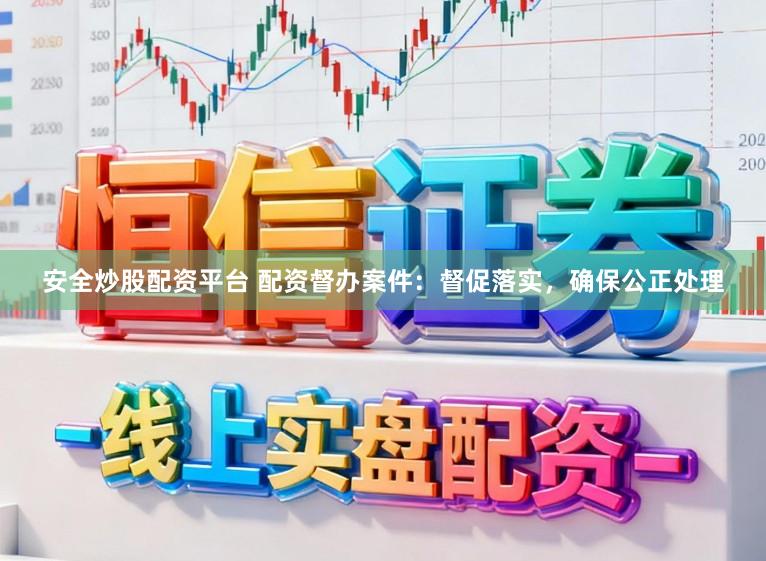 安全炒股配资平台 配资督办案件：督促落实，确保公正处理