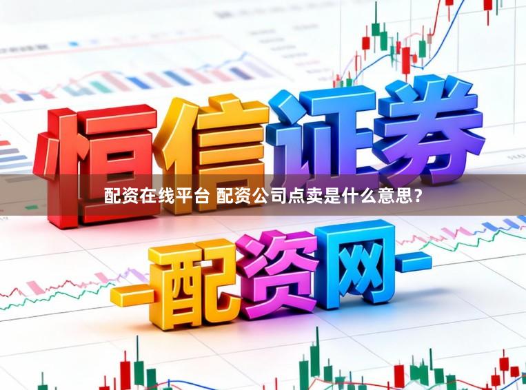 配资在线平台 配资公司点卖是什么意思？