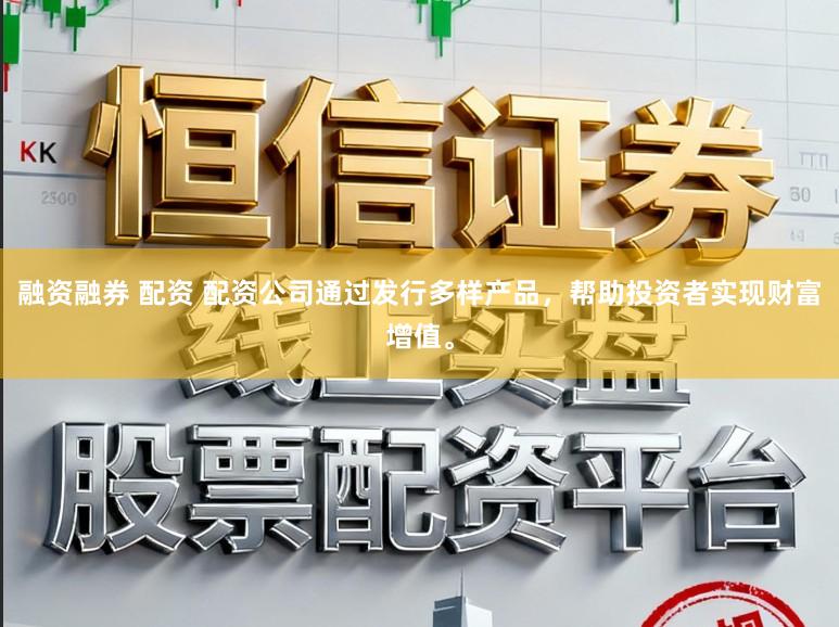 融资融券 配资 配资公司通过发行多样产品，帮助投资者实现财富增值。