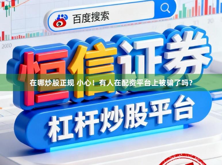 在哪炒股正规 小心！有人在配资平台上被骗了吗？