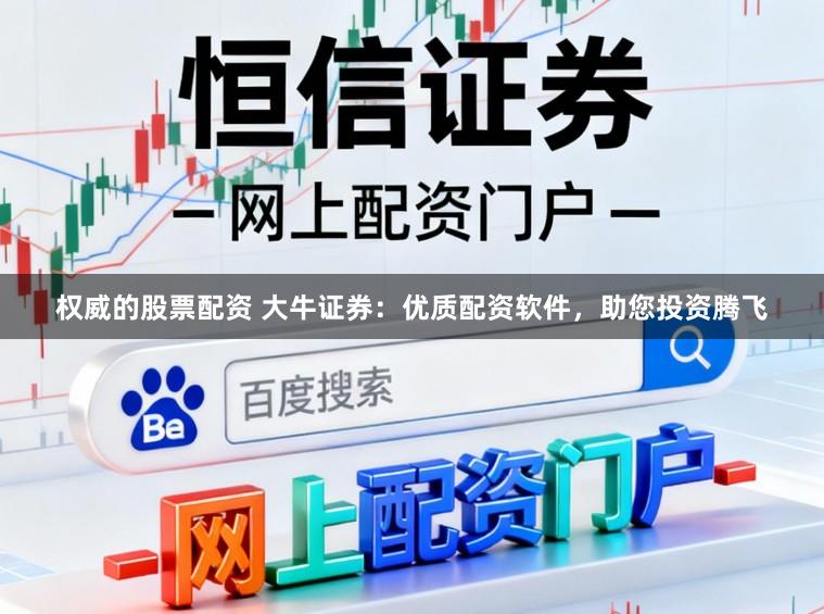 权威的股票配资 大牛证券：优质配资软件，助您投资腾飞