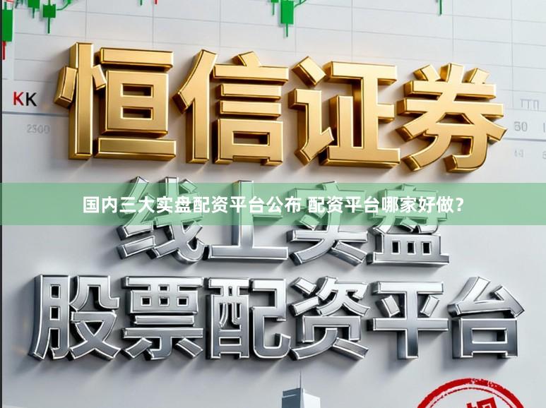 国内三大实盘配资平台公布 配资平台哪家好做？